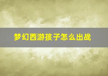 梦幻西游孩子怎么出战