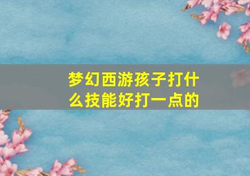 梦幻西游孩子打什么技能好打一点的