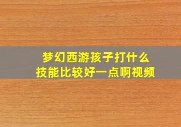 梦幻西游孩子打什么技能比较好一点啊视频