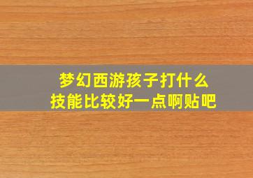 梦幻西游孩子打什么技能比较好一点啊贴吧