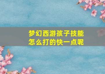 梦幻西游孩子技能怎么打的快一点呢