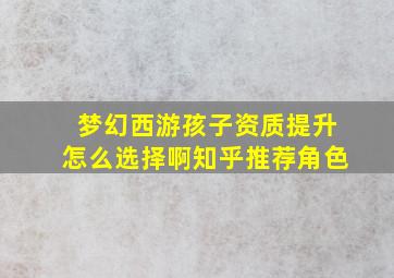 梦幻西游孩子资质提升怎么选择啊知乎推荐角色