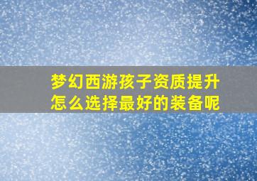 梦幻西游孩子资质提升怎么选择最好的装备呢