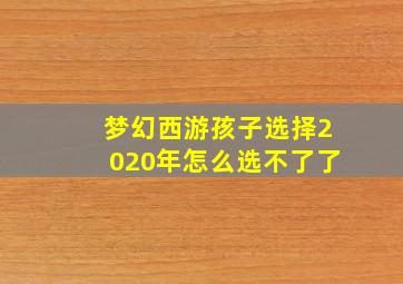 梦幻西游孩子选择2020年怎么选不了了