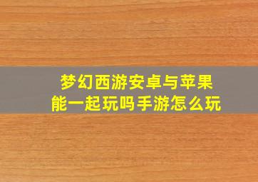 梦幻西游安卓与苹果能一起玩吗手游怎么玩