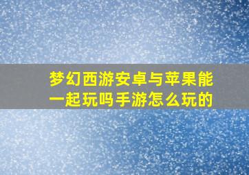 梦幻西游安卓与苹果能一起玩吗手游怎么玩的