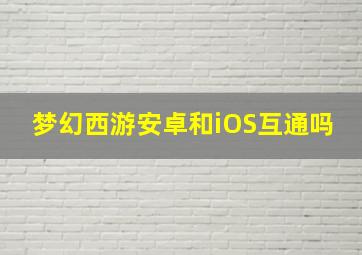 梦幻西游安卓和iOS互通吗