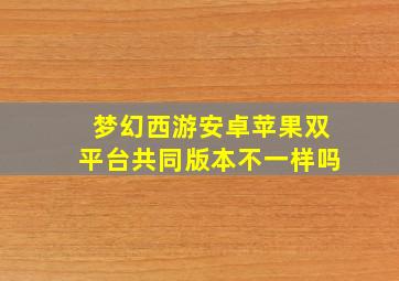 梦幻西游安卓苹果双平台共同版本不一样吗