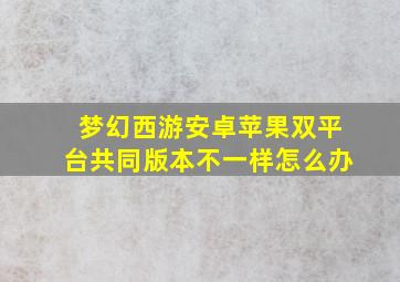 梦幻西游安卓苹果双平台共同版本不一样怎么办