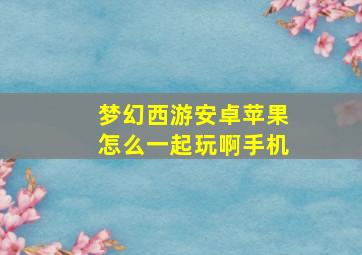 梦幻西游安卓苹果怎么一起玩啊手机