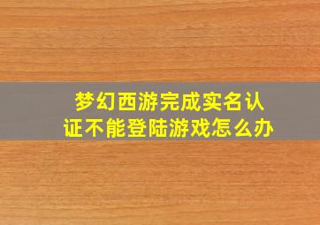 梦幻西游完成实名认证不能登陆游戏怎么办