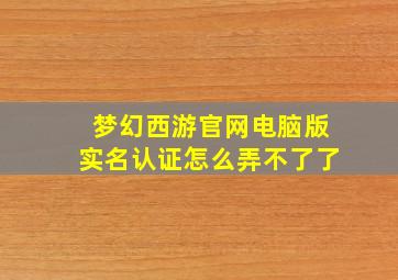 梦幻西游官网电脑版实名认证怎么弄不了了