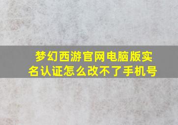 梦幻西游官网电脑版实名认证怎么改不了手机号