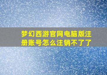 梦幻西游官网电脑版注册账号怎么注销不了了