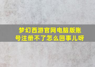 梦幻西游官网电脑版账号注册不了怎么回事儿呀