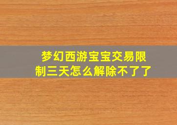 梦幻西游宝宝交易限制三天怎么解除不了了