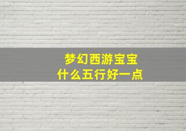 梦幻西游宝宝什么五行好一点