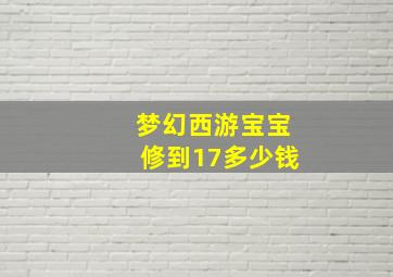 梦幻西游宝宝修到17多少钱