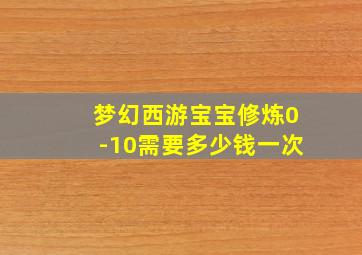 梦幻西游宝宝修炼0-10需要多少钱一次