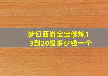 梦幻西游宝宝修炼13到20级多少钱一个