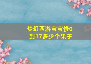 梦幻西游宝宝修0到17多少个果子