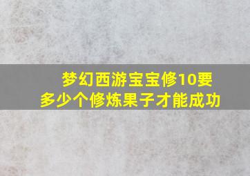 梦幻西游宝宝修10要多少个修炼果子才能成功