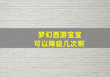 梦幻西游宝宝可以降级几次啊