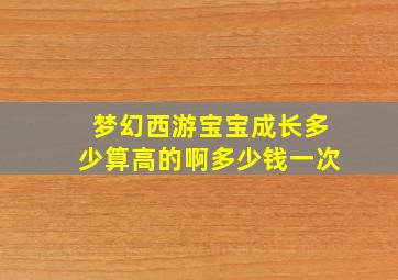 梦幻西游宝宝成长多少算高的啊多少钱一次