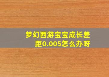 梦幻西游宝宝成长差距0.005怎么办呀