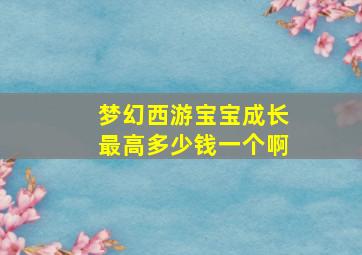 梦幻西游宝宝成长最高多少钱一个啊