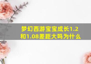 梦幻西游宝宝成长1.2和1.08差距大吗为什么