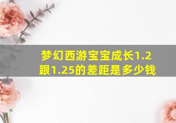 梦幻西游宝宝成长1.2跟1.25的差距是多少钱