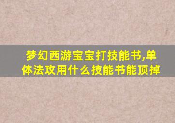 梦幻西游宝宝打技能书,单体法攻用什么技能书能顶掉