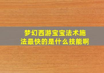 梦幻西游宝宝法术施法最快的是什么技能啊