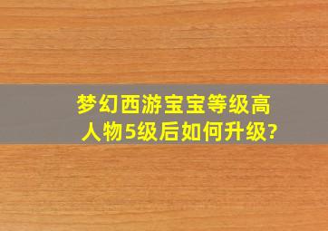 梦幻西游宝宝等级高人物5级后如何升级?