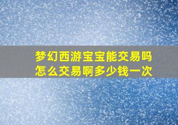 梦幻西游宝宝能交易吗怎么交易啊多少钱一次