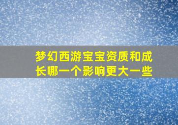 梦幻西游宝宝资质和成长哪一个影响更大一些