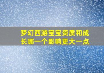 梦幻西游宝宝资质和成长哪一个影响更大一点