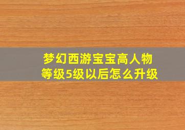 梦幻西游宝宝高人物等级5级以后怎么升级