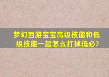 梦幻西游宝宝高级技能和低级技能一起怎么打掉低必?