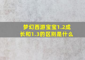 梦幻西游宝宝1.2成长和1.3的区别是什么