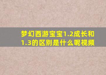 梦幻西游宝宝1.2成长和1.3的区别是什么呢视频