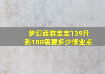 梦幻西游宝宝139升到180需要多少修业点