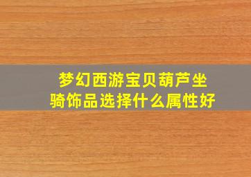 梦幻西游宝贝葫芦坐骑饰品选择什么属性好