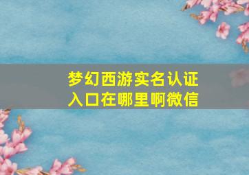 梦幻西游实名认证入口在哪里啊微信