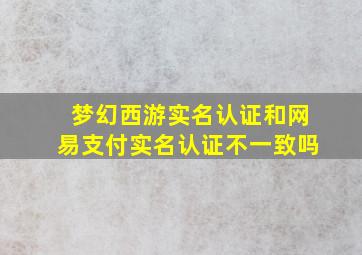 梦幻西游实名认证和网易支付实名认证不一致吗