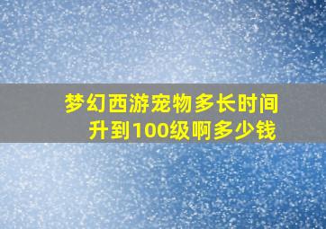 梦幻西游宠物多长时间升到100级啊多少钱