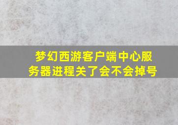 梦幻西游客户端中心服务器进程关了会不会掉号