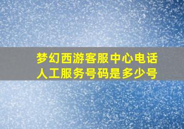 梦幻西游客服中心电话人工服务号码是多少号