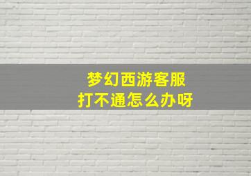 梦幻西游客服打不通怎么办呀